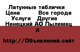 Латунные таблички › Цена ­ 100 - Все города Услуги » Другие   . Ненецкий АО,Пылемец д.